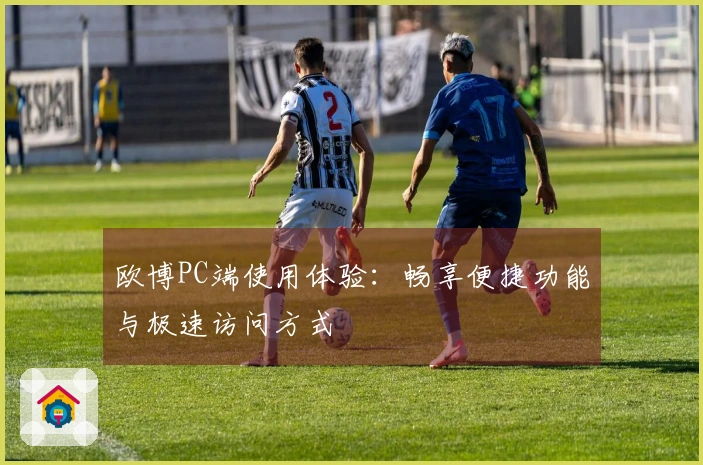 欧博PC端使用体验：畅享便捷功能与极速访问方式