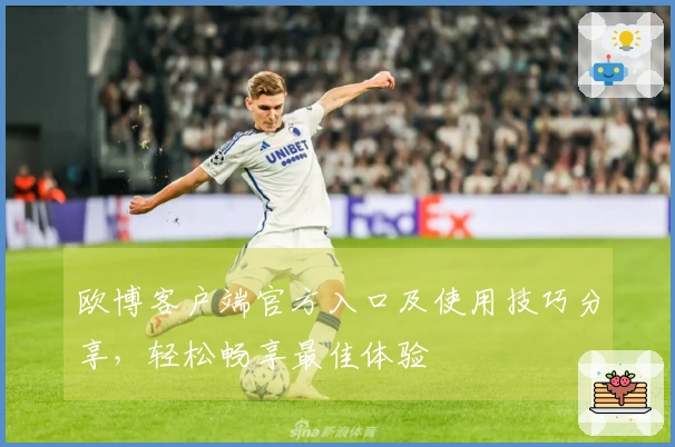 欧博客户端官方入口及使用技巧分享，轻松畅享最佳体验