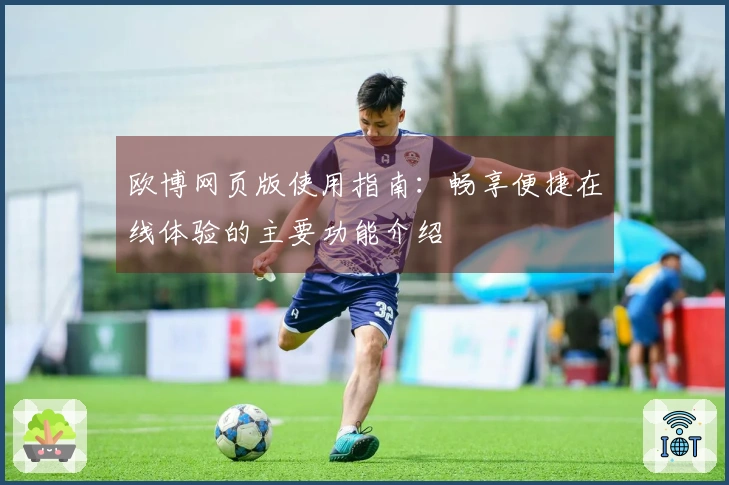 欧博网页版使用指南：畅享便捷在线体验的主要功能介绍