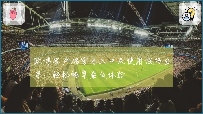 欧博客户端官方入口及使用技巧分享，轻松畅享最佳体验