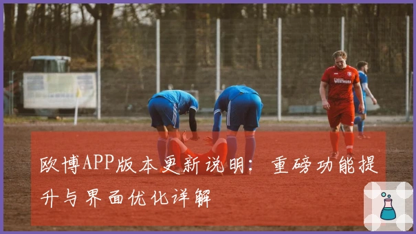欧博APP版本更新说明：重磅功能提升与界面优化详解