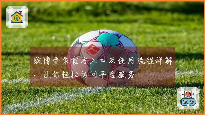 欧博登录官方入口及使用流程详解，让你轻松访问平台服务