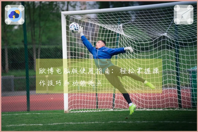 欧博电脑版使用指南：轻松掌握操作技巧和功能亮点