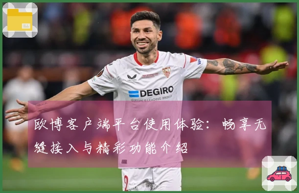 欧博客户端平台使用体验：畅享无缝接入与精彩功能介绍
