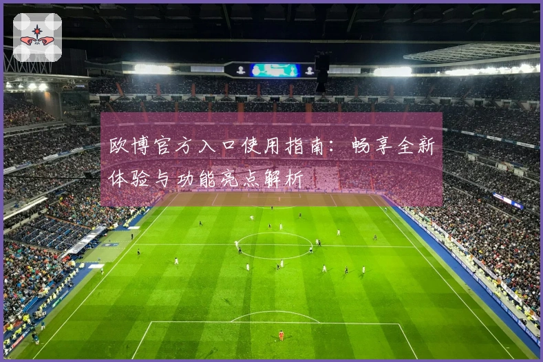 欧博官方入口使用指南：畅享全新体验与功能亮点解析