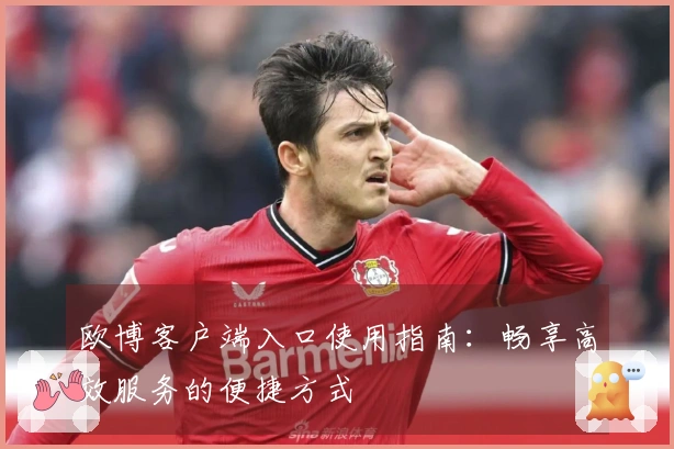 欧博客户端入口使用指南：畅享高效服务的便捷方式