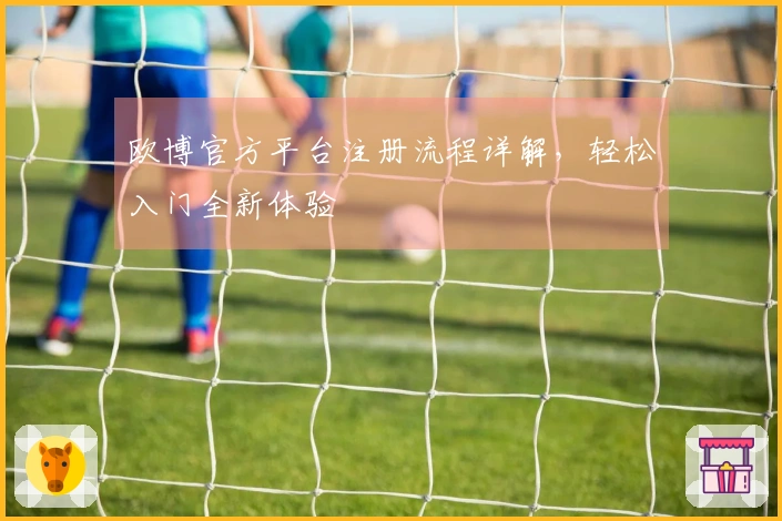 欧博官方平台注册流程详解，轻松入门全新体验